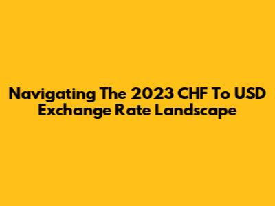 Navigating The 2023 CHF To USD Exchange Rate Landscape