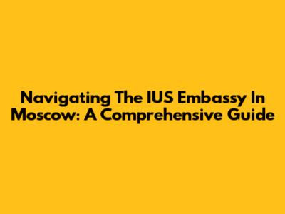 Navigating The IUS Embassy In Moscow: A Comprehensive Guide