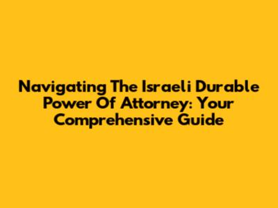 Navigating The Israeli Durable Power Of Attorney: Your Comprehensive Guide