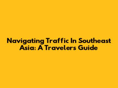 Navigating Traffic In Southeast Asia: A Traveler's Guide
