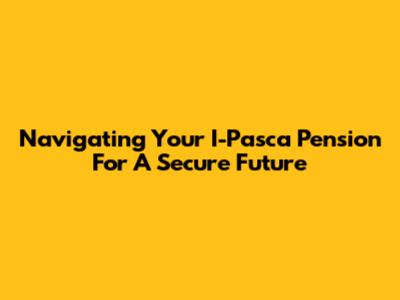 Navigating Your I-Pasca Pension For A Secure Future