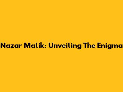 Nazar Malik: Unveiling The Enigma