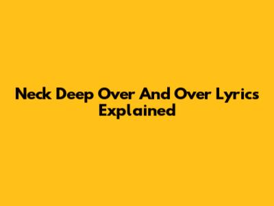 Neck Deep "Over And Over" Lyrics Explained