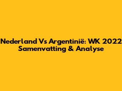 Nederland Vs Argentinië: WK 2022 Samenvatting & Analyse