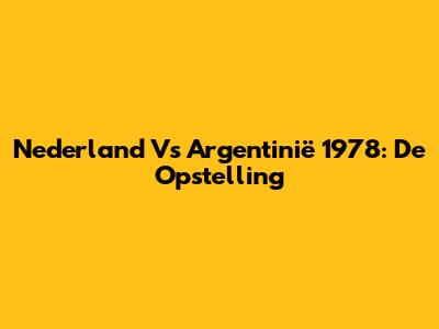 Nederland Vs Argentinië 1978: De Opstelling