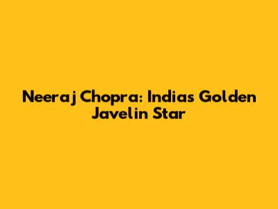 Neeraj Chopra: India's Golden Javelin Star