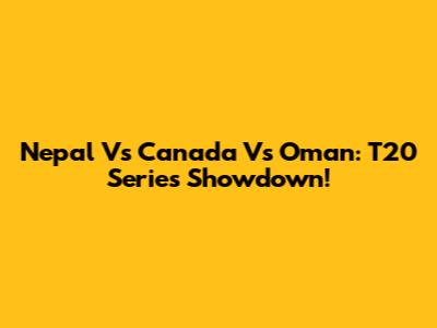 Nepal Vs Canada Vs Oman: T20 Series Showdown!