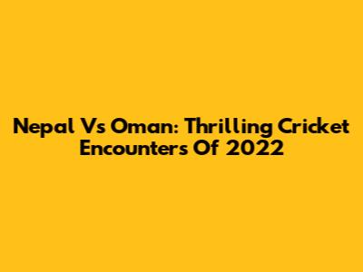 Nepal Vs Oman: Thrilling Cricket Encounters Of 2022