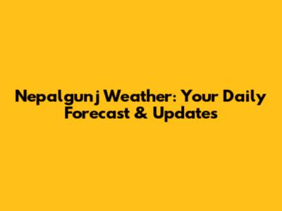 Nepalgunj Weather: Your Daily Forecast & Updates