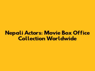 Nepali Actors: Movie Box Office Collection Worldwide