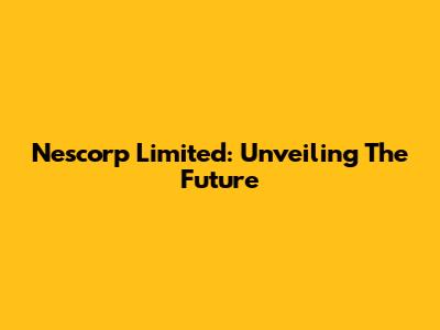 Nescorp Limited: Unveiling The Future