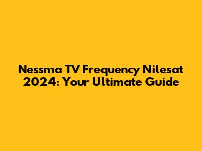 Nessma TV Frequency Nilesat 2024: Your Ultimate Guide
