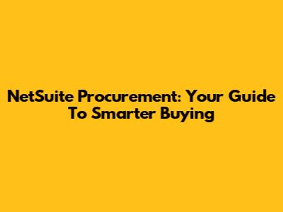 NetSuite Procurement: Your Guide To Smarter Buying