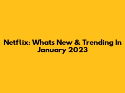 Netflix: What's New & Trending In January 2023
