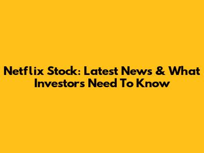 Netflix Stock: Latest News & What Investors Need To Know