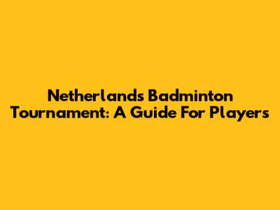 Netherlands Badminton Tournament: A Guide For Players