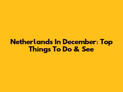 Netherlands In December: Top Things To Do & See