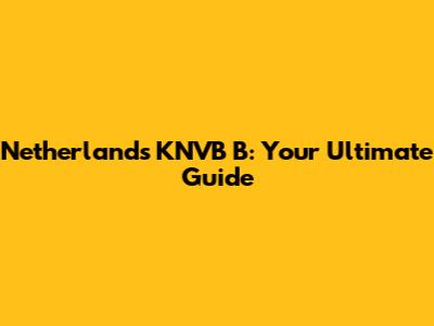 Netherlands KNVB B: Your Ultimate Guide