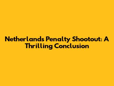 Netherlands Penalty Shootout: A Thrilling Conclusion