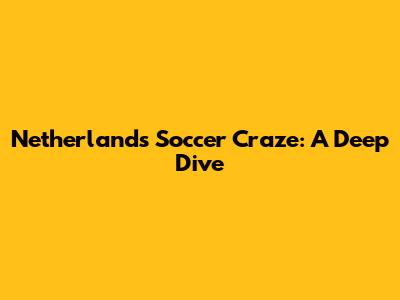 Netherlands Soccer Craze: A Deep Dive