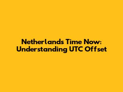 Netherlands Time Now: Understanding UTC Offset