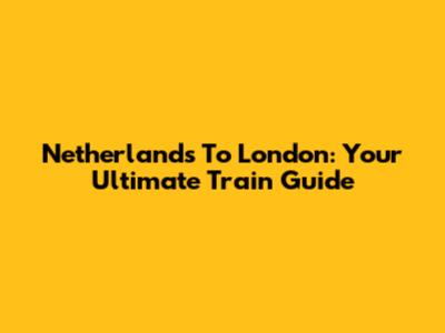 Netherlands To London: Your Ultimate Train Guide