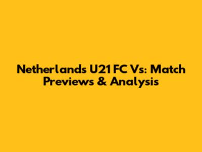Netherlands U21 FC Vs: Match Previews & Analysis
