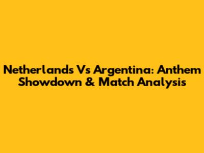 Netherlands Vs Argentina: Anthem Showdown & Match Analysis
