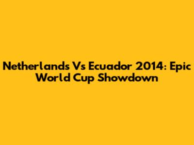 Netherlands Vs Ecuador 2014: Epic World Cup Showdown