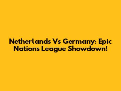 Netherlands Vs Germany: Epic Nations League Showdown!
