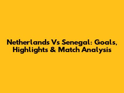 Netherlands Vs Senegal: Goals, Highlights & Match Analysis