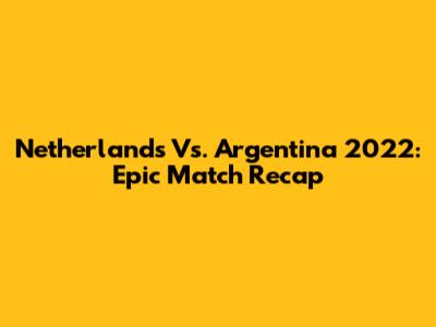 Netherlands Vs. Argentina 2022: Epic Match Recap