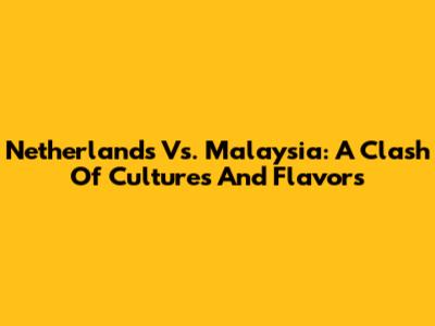 Netherlands Vs. Malaysia: A Clash Of Cultures And Flavors
