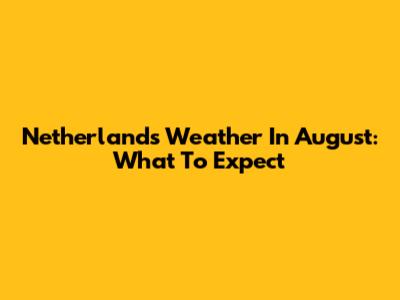 Netherlands Weather In August: What To Expect