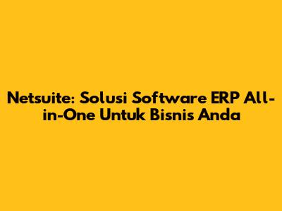 Netsuite: Solusi Software ERP All-in-One Untuk Bisnis Anda