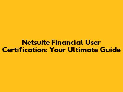 Netsuite Financial User Certification: Your Ultimate Guide
