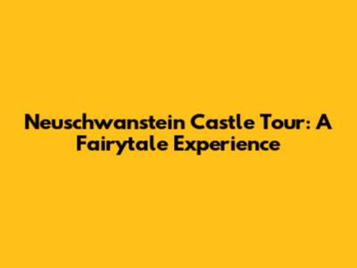 Neuschwanstein Castle Tour: A Fairytale Experience