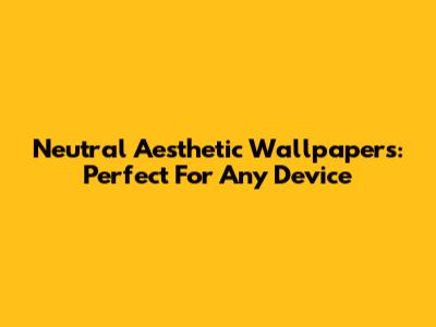 Neutral Aesthetic Wallpapers: Perfect For Any Device