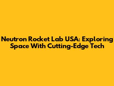 Neutron Rocket Lab USA: Exploring Space With Cutting-Edge Tech