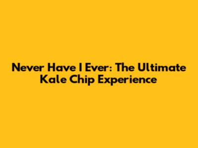 Never Have I Ever: The Ultimate Kale Chip Experience