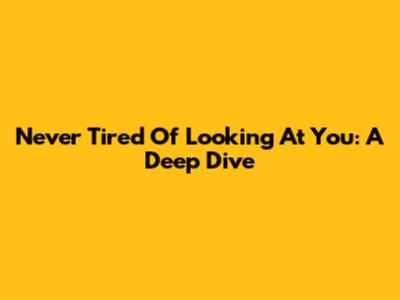 Never Tired Of Looking At You: A Deep Dive