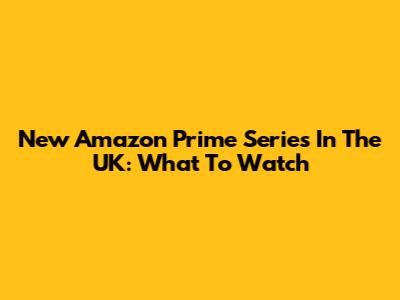 New Amazon Prime Series In The UK: What To Watch