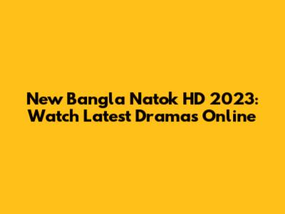 New Bangla Natok HD 2023: Watch Latest Dramas Online