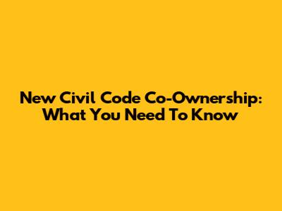 New Civil Code Co-Ownership: What You Need To Know