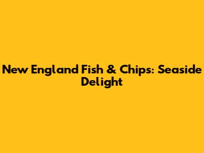 New England Fish & Chips: Seaside Delight
