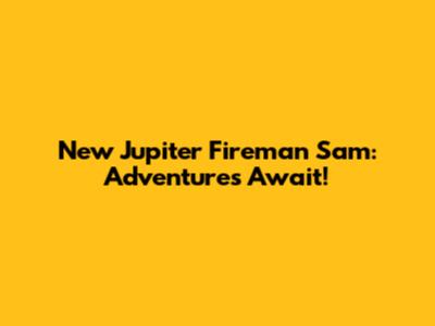 New Jupiter Fireman Sam: Adventures Await!