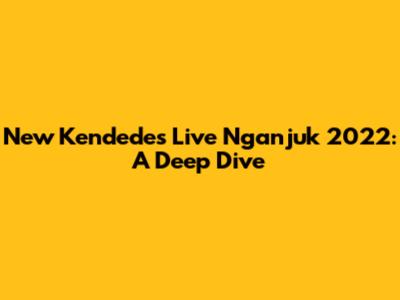 New Kendedes Live Nganjuk 2022: A Deep Dive