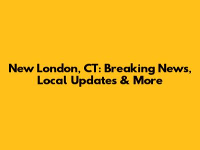New London, CT: Breaking News, Local Updates & More