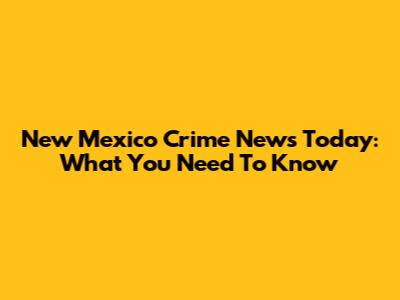 New Mexico Crime News Today: What You Need To Know