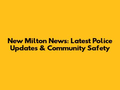 New Milton News: Latest Police Updates & Community Safety